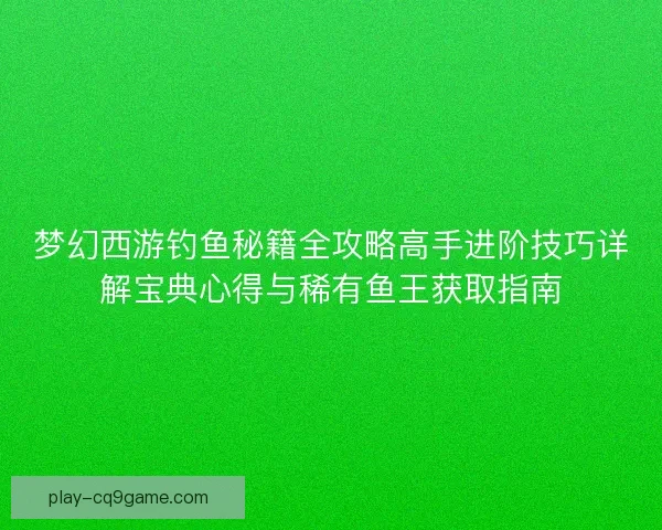 梦幻西游钓鱼秘籍全攻略高手进阶技巧详解宝典心得与稀有鱼王获取指南